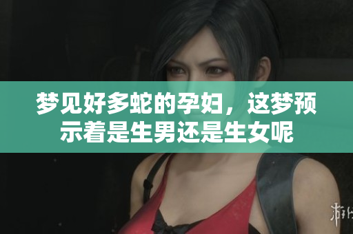 梦见好多蛇的孕妇，这梦预示着是生男还是生女呢