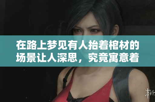 在路上梦见有人抬着棺材的场景让人深思，究竟寓意着什么呢