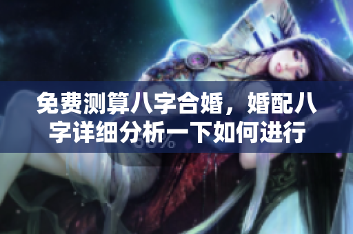 免费测算八字合婚，婚配八字详细分析一下如何进行