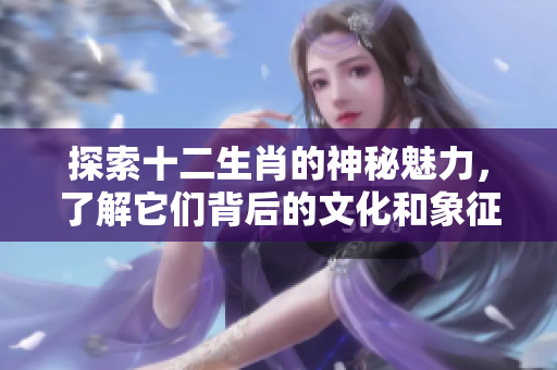 探索十二生肖的神秘魅力，了解它们背后的文化和象征意义
