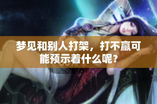 梦见和别人打架，打不赢可能预示着什么呢？