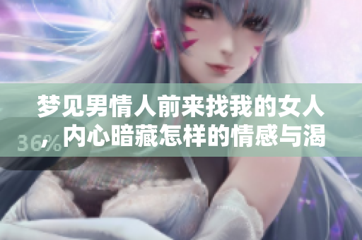 梦见男情人前来找我的女人，内心暗藏怎样的情感与渴望呢