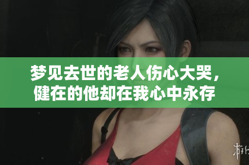 梦见去世的老人伤心大哭，健在的他却在我心中永存