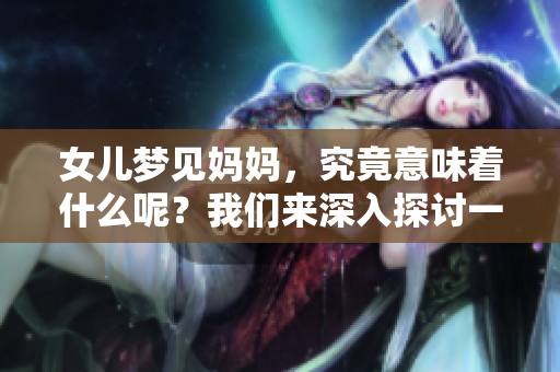 女儿梦见妈妈，究竟意味着什么呢？我们来深入探讨一下这个梦境的象征。