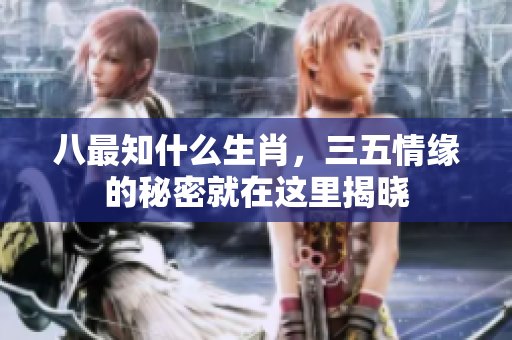 八最知什么生肖，三五情缘的秘密就在这里揭晓