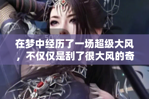 在梦中经历了一场超级大风，不仅仅是刮了很大风的奇妙体验