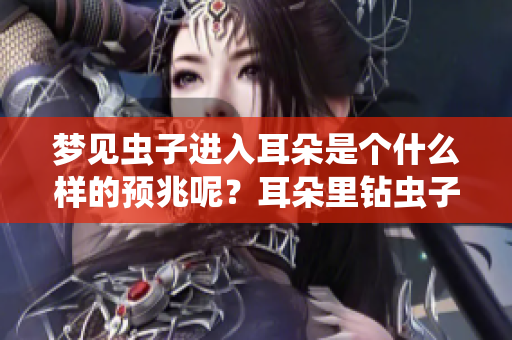 梦见虫子进入耳朵是个什么样的预兆呢？耳朵里钻虫子梦境解析与解析