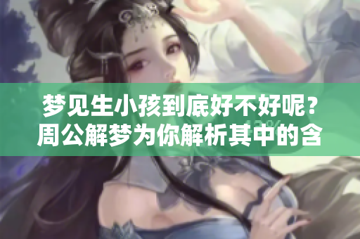 梦见生小孩到底好不好呢？周公解梦为你解析其中的含义与启示
