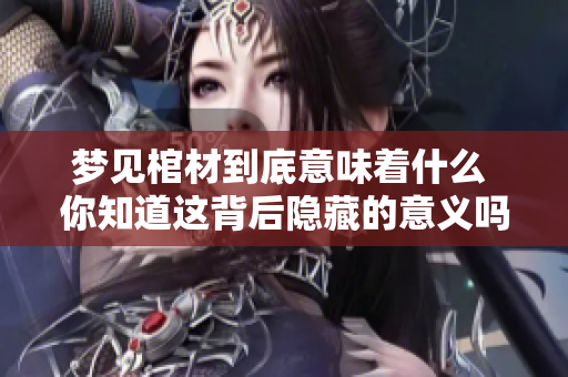 梦见棺材到底意味着什么 你知道这背后隐藏的意义吗