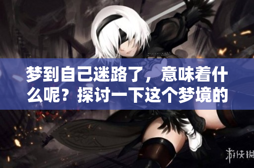 梦到自己迷路了，意味着什么呢？探讨一下这个梦境的深层含义。