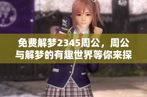 免费解梦2345周公，周公与解梦的有趣世界等你来探索