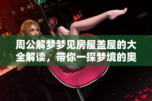 周公解梦梦见房屋盖屋的大全解读，带你一探梦境的奥秘与含义
