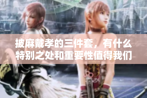 披麻戴孝的三件套，有什么特别之处和重要性值得我们关注呢