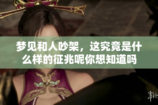 梦见和人吵架，这究竟是什么样的征兆呢你想知道吗