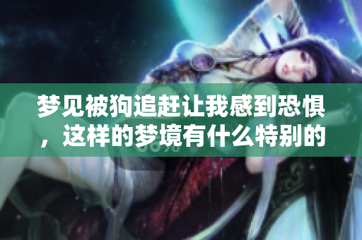 梦见被狗追赶让我感到恐惧，这样的梦境有什么特别的含义吗
