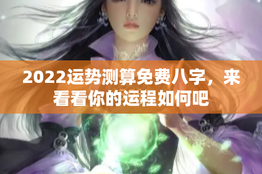 2022运势测算免费八字，来看看你的运程如何吧