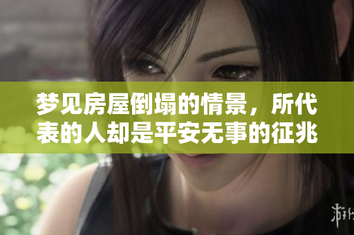 梦见房屋倒塌的情景，所代表的人却是平安无事的征兆是什么呢