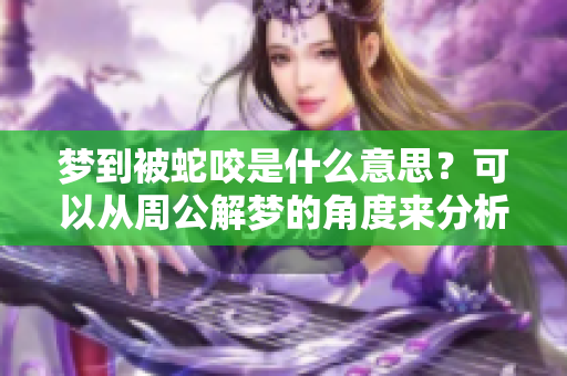 梦到被蛇咬是什么意思？可以从周公解梦的角度来分析一下。