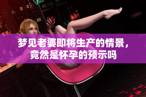 梦见老婆即将生产的情景，竟然是怀孕的预示吗