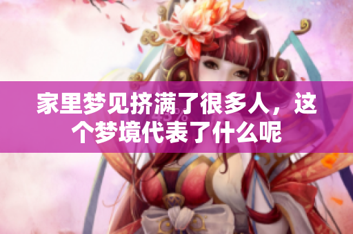 家里梦见挤满了很多人，这个梦境代表了什么呢