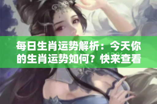 每日生肖运势解析：今天你的生肖运势如何？快来查看吧！