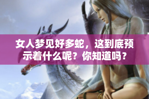 女人梦见好多蛇，这到底预示着什么呢？你知道吗？