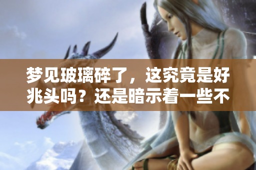 梦见玻璃碎了，这究竟是好兆头吗？还是暗示着一些不好的事情呢