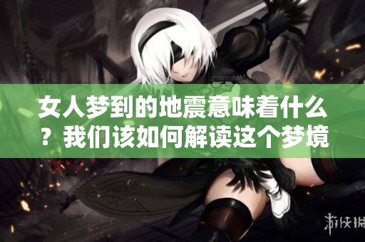 女人梦到的地震意味着什么？我们该如何解读这个梦境呢？