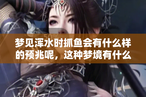 梦见浑水时抓鱼会有什么样的预兆呢，这种梦境有什么潜在含义吗
