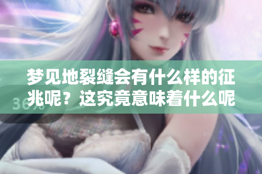 梦见地裂缝会有什么样的征兆呢？这究竟意味着什么呢？