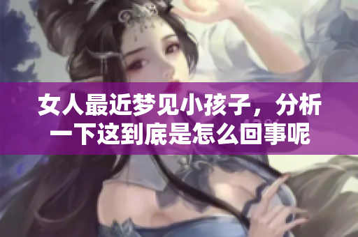 女人最近梦见小孩子，分析一下这到底是怎么回事呢