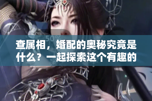 查属相，婚配的奥秘究竟是什么？一起探索这个有趣的主题吧！