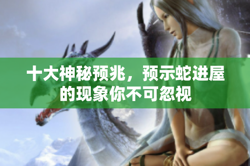 十大神秘预兆，预示蛇进屋的现象你不可忽视