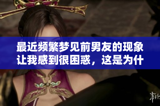 最近频繁梦见前男友的现象让我感到很困惑，这是为什么呢