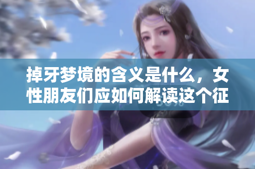 掉牙梦境的含义是什么，女性朋友们应如何解读这个征兆呢