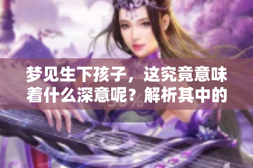 梦见生下孩子，这究竟意味着什么深意呢？解析其中的各种可能性。