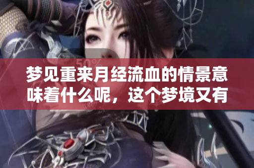 梦见重来月经流血的情景意味着什么呢，这个梦境又有什么特别的含义呢