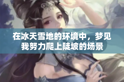 在冰天雪地的环境中，梦见我努力爬上陡坡的场景