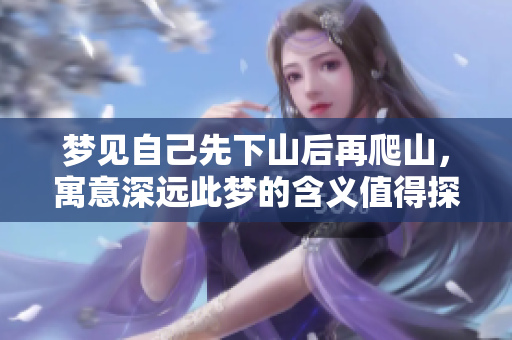 梦见自己先下山后再爬山，寓意深远此梦的含义值得探讨