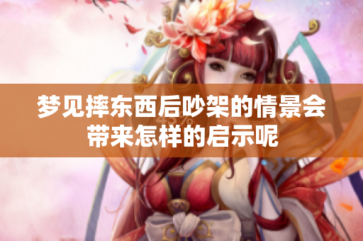 梦见摔东西后吵架的情景会带来怎样的启示呢