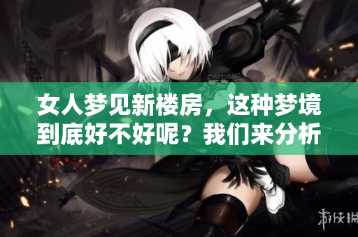 女人梦见新楼房，这种梦境到底好不好呢？我们来分析一下吧