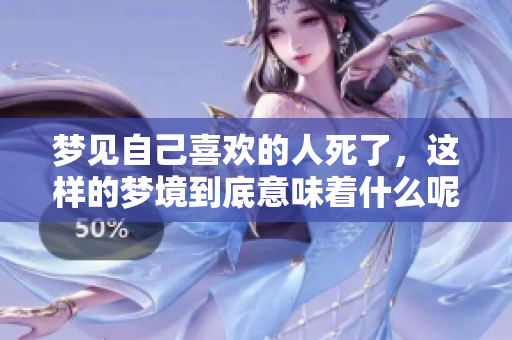 梦见自己喜欢的人死了，这样的梦境到底意味着什么呢