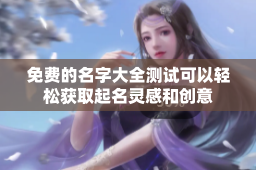 免费的名字大全测试可以轻松获取起名灵感和创意