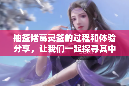 抽签诸葛灵签的过程和体验分享，让我们一起探寻其中的奥秘与启示