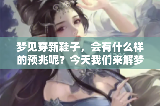 梦见穿新鞋子，会有什么样的预兆呢？今天我们来解梦探讨一下这个问题。