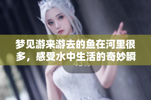 梦见游来游去的鱼在河里很多，感受水中生活的奇妙瞬间