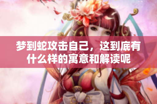 梦到蛇攻击自己，这到底有什么样的寓意和解读呢