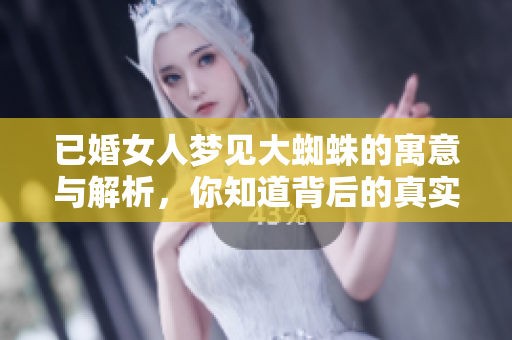 已婚女人梦见大蜘蛛的寓意与解析，你知道背后的真实含义吗
