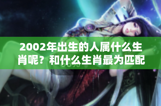 2002年出生的人属什么生肖呢？和什么生肖最为匹配呢？