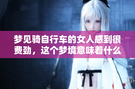 梦见骑自行车的女人感到很费劲，这个梦境意味着什么呢